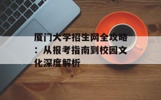 厦门大学招生网全攻略：从报考指南到校园文化深度解析