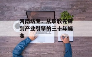河南纺专：从职教先锋到产业引擎的三十年蝶变