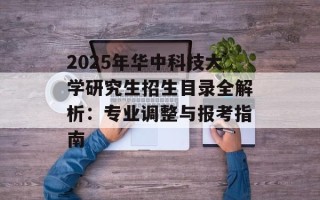 2025年华中科技大学研究生招生目录全解析：专业调整与报考指南