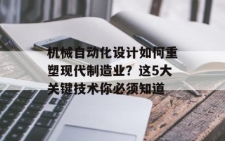 机械自动化设计如何重塑现代制造业？这5大关键技术你必须知道