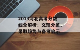 2013河北高考分数线全解析：文理分差、录取趋势与备考启示