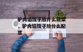 驴肉馅饺子放什么蔬菜，驴肉馅饺子放什么配菜