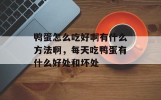 鸭蛋怎么吃好啊有什么方法啊，每天吃鸭蛋有什么好处和坏处