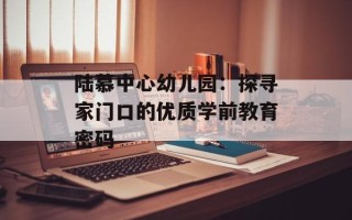 陆慕中心幼儿园：探寻家门口的优质学前教育密码