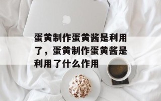 蛋黄制作蛋黄酱是利用了，蛋黄制作蛋黄酱是利用了什么作用