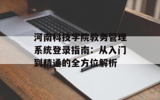 河南科技学院教务管理系统登录指南：从入门到精通的全方位解析