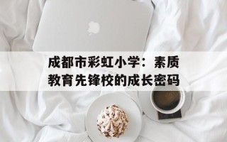 成都市彩虹小学：素质教育先锋校的成长密码