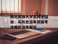 西北民族大学官网全指南：从历史沿革到报考攻略的深度解析