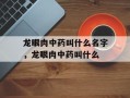 龙眼肉中药叫什么名字，龙眼肉中药叫什么