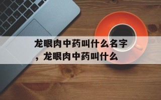 龙眼肉中药叫什么名字，龙眼肉中药叫什么