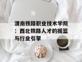 渭南铁路职业技术学院：西北铁路人才的摇篮与行业引擎
