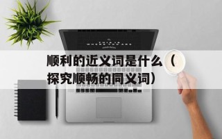 顺利的近义词是什么（探究顺畅的同义词）