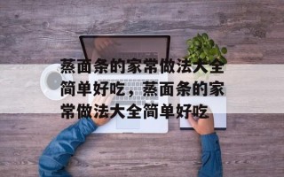 蒸面条的家常做法大全简单好吃，蒸面条的家常做法大全简单好吃