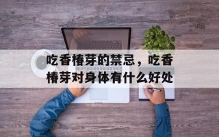 吃香椿芽的禁忌，吃香椿芽对身体有什么好处