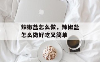 辣椒盐怎么做，辣椒盐怎么做好吃又简单