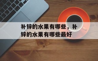 补锌的水果有哪些，补锌的水果有哪些最好