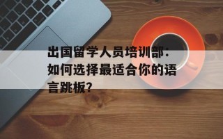 出国留学人员培训部：如何选择最适合你的语言跳板？