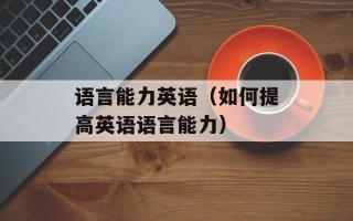 语言能力英语（如何提高英语语言能力）