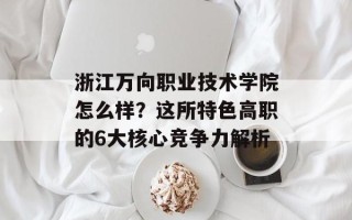 浙江万向职业技术学院怎么样？这所特色高职的6大核心竞争力解析