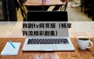 韩剧tv网页版（畅享韩流精彩剧集）