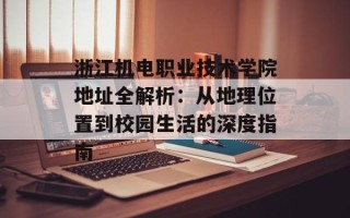 浙江机电职业技术学院地址全解析：从地理位置到校园生活的深度指南