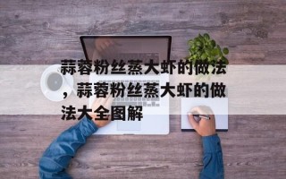 蒜蓉粉丝蒸大虾的做法，蒜蓉粉丝蒸大虾的做法大全图解