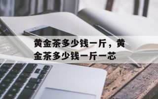 黄金茶多少钱一斤，黄金茶多少钱一斤一芯