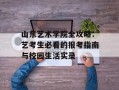 山东艺术学院全攻略：艺考生必看的报考指南与校园生活实录
