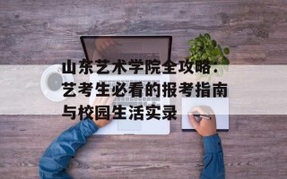 山东艺术学院全攻略：艺考生必看的报考指南与校园生活实录