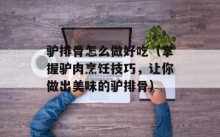 驴排骨怎么做好吃（掌握驴肉烹饪技巧，让你做出美味的驴排骨）