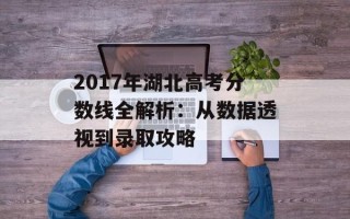 2017年湖北高考分数线全解析：从数据透视到录取攻略