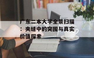 广东二本大学全景扫描：夹缝中的突围与真实价值探索
