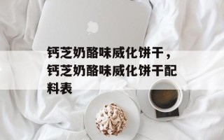 钙芝奶酪味威化饼干，钙芝奶酪味威化饼干配料表