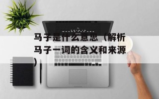 马子是什么意思（解析马子一词的含义和来源）
