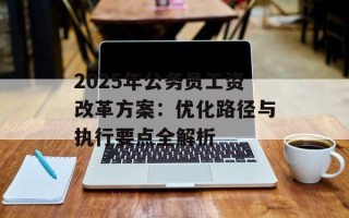 2025年公务员工资改革方案：优化路径与执行要点全解析