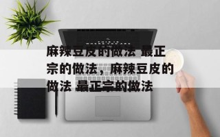 麻辣豆皮的做法 最正宗的做法，麻辣豆皮的做法 最正宗的做法
