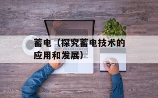 蓄电（探究蓄电技术的应用和发展）