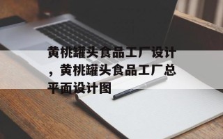 黄桃罐头食品工厂设计，黄桃罐头食品工厂总平面设计图
