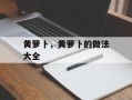 黄萝卜，黄萝卜的做法大全