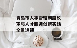 青岛市人事管理制度改革与人才服务创新实践全景透视