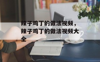 辣子鸡丁的做法视频，辣子鸡丁的做法视频大全