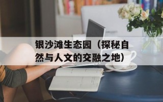 银沙滩生态园（探秘自然与人文的交融之地）