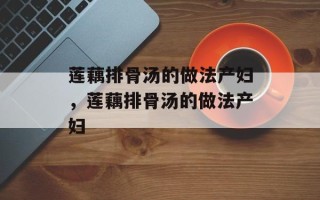 莲藕排骨汤的做法产妇，莲藕排骨汤的做法产妇