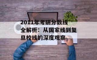 2011年考研分数线全解析：从国家线到复旦校线的深度观察