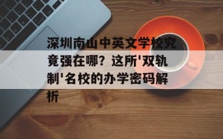 深圳南山中英文学校究竟强在哪？这所'双轨制'名校的办学密码解析