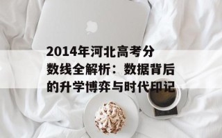 2014年河北高考分数线全解析：数据背后的升学博弈与时代印记