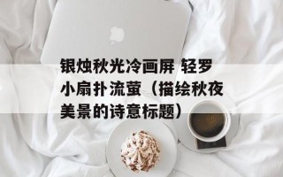 银烛秋光冷画屏 轻罗小扇扑流萤（描绘秋夜美景的诗意标题）