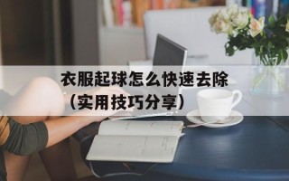衣服起球怎么快速去除（实用技巧分享）