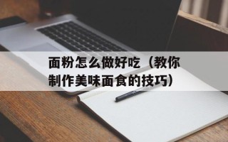 面粉怎么做好吃（教你制作美味面食的技巧）
