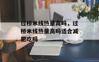 过桥米线热量高吗，过桥米线热量高吗适合减肥吃吗